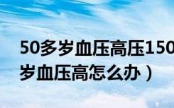 50多岁血压高压150低压80有啥危害（50多岁血压高怎么办）