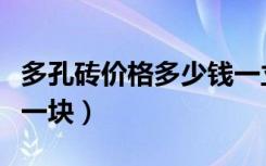 多孔砖价格多少钱一立方（多孔砖价格多少钱一块）