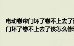 电动卷帘门坏了卷不上去了该怎么修理视频教程（电动卷帘门坏了卷不上去了该怎么修理）