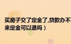 买房子交了定金了,贷款办不下来可以退吗（买房贷款办不下来定金可以退吗）