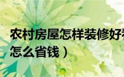 农村房屋怎样装修好看又省钱（农村新房装修怎么省钱）