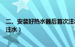 二、安装好热水器后首次注水操作讲解（热水器刚装好怎么注水）