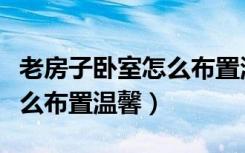 老房子卧室怎么布置温馨图片（老房子卧室怎么布置温馨）