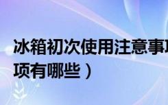 冰箱初次使用注意事项（冰箱初次使用注意事项有哪些）