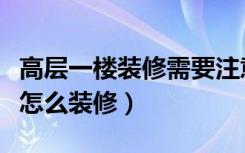 高层一楼装修需要注意什么（高层楼房住一层怎么装修）