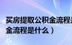 买房提取公积金流程是怎样的（买房提取公积金流程是什么）