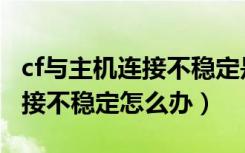 cf与主机连接不稳定是什么原因（cf与主机连接不稳定怎么办）