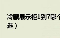 冷藏展示柜1到7哪个最冷（冷藏展示柜如何选）