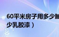 60平米房子用多少腻子膏（60平米房子用多少乳胶漆）