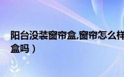 阳台没装窗帘盒,窗帘怎么样装窗帘?（阳台装窗帘需要窗帘盒吗）