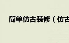 简单仿古装修（仿古风格怎么装修好看）