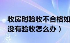 收房时验收不合格如何处理?（收房了才发现没有验收怎么办）