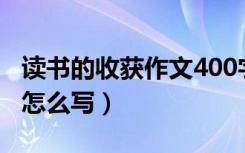 读书的收获作文400字左右（读书的收获作文怎么写）