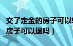 交了定金的房子可以转给别人吗（交了定金的房子可以退吗）