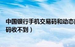 中国银行手机交易码和动态口令是什么（中国银行手机交易码收不到）