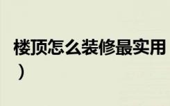 楼顶怎么装修最实用（坡顶楼房怎么装修好看）