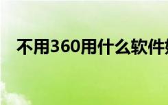 不用360用什么软件好（不用360用什么）