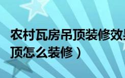 农村瓦房吊顶装修效果图大全（农村瓦屋面吊顶怎么装修）