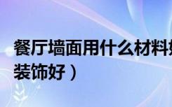 餐厅墙面用什么材料好（餐厅墙面用什么材料装饰好）