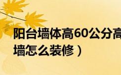 阳台墙体高60公分高吗（阳台60公分高实体墙怎么装修）