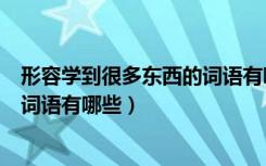 形容学到很多东西的词语有哪些（形容学习某种东西很快的词语有哪些）