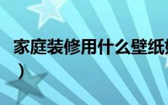 家庭装修用什么壁纸好（家庭装修用什么网线）