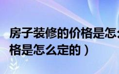 房子装修的价格是怎么定的呢（房子装修的价格是怎么定的）