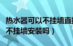 热水器可以不挂墙直接放地上吗（热水器可以不挂墙安装吗）