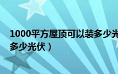 1000平方屋顶可以装多少光伏电站（1000平方屋顶可以装多少光伏）