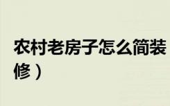 农村老房子怎么简装（农村老宅的房子怎么装修）