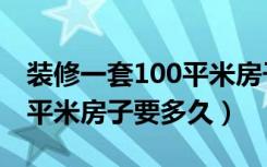 装修一套100平米房子要多久（装修一套100平米房子要多久）