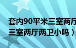 套内90平米三室两厅两卫装修（套内90平米三室两厅两卫小吗）