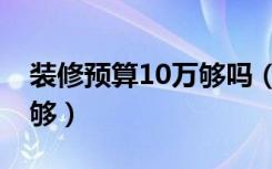 装修预算10万够吗（家庭装修预算10万够不够）