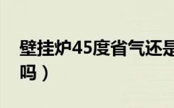 壁挂炉45度省气还是55度省气（壁挂炉好用吗）