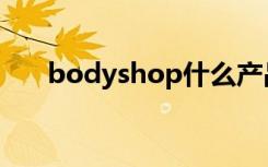 bodyshop什么产品好（bodyshop）