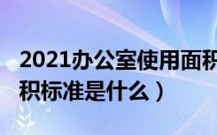 2021办公室使用面积标准（2021新版办公面积标准是什么）