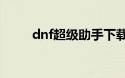 dnf超级助手下载（dnf超级助手）