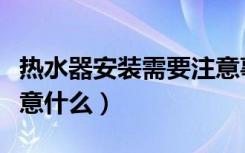 热水器安装需要注意事项（热水器安装需要注意什么）