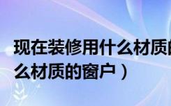 现在装修用什么材质的木门好（现在装修用什么材质的窗户）