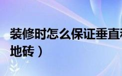 装修时怎么保证垂直和水平（装修时怎么保护地砖）