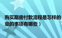 购买期房付款流程是怎样的（买期房的付款流程以及需要注意的事项有哪些）