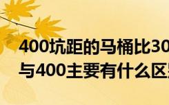 400坑距的马桶比300的大吗（马桶坑距300与400主要有什么区别）