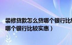 装修贷款怎么贷哪个银行比较实惠2021（装修贷款怎么贷，哪个银行比较实惠）