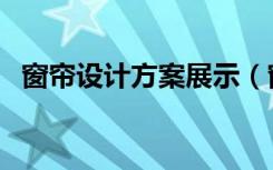 窗帘设计方案展示（窗帘设计方案怎么做）