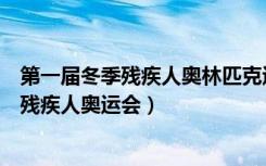 第一届冬季残疾人奥林匹克运动会在哪年举行（第一届冬季残疾人奥运会）