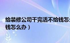 给装修公司干完活不给钱怎么办（干完活后，装修公司不给钱怎么办）