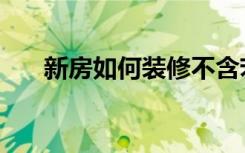 新房如何装修不含苯（新房如何装修）