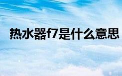 热水器f7是什么意思（热水器f7什么故障）