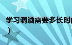 学习调酒需要多长时间（学习调酒需要多少钱）