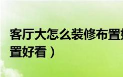 客厅大怎么装修布置好看（客厅大怎么装修布置好看）